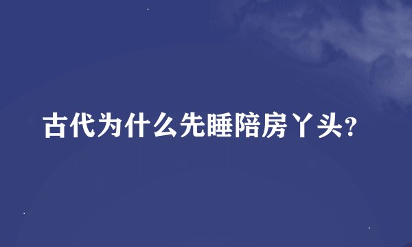 古代为什么先睡陪房丫头？