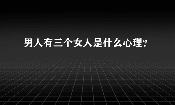 男人有三个女人是什么心理？