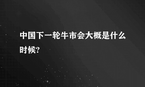 中国下一轮牛市会大概是什么时候?