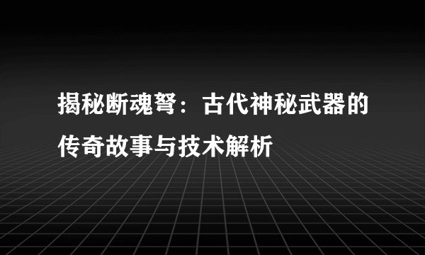 揭秘断魂弩：古代神秘武器的传奇故事与技术解析