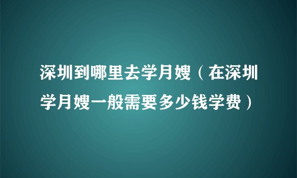 深圳到哪里去学月嫂（在深圳学月嫂一般需要多少钱学费）