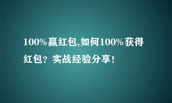 100%赢红包,如何100%获得红包？实战经验分享！