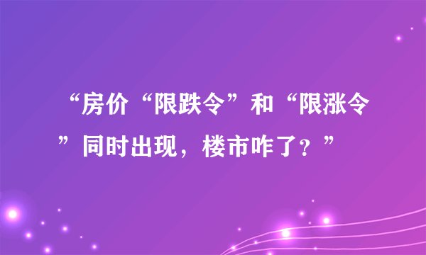 “房价“限跌令”和“限涨令”同时出现,楼市咋了?”