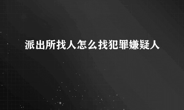 派出所找人怎么找犯罪嫌疑人
