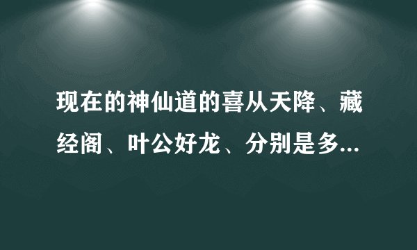 现在的神仙道的喜从天降、藏经阁、叶公好龙、分别是多少级开始出现？