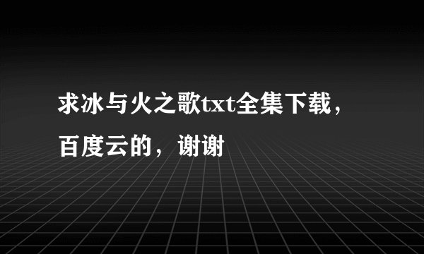 求冰与火之歌txt全集下载，百度云的，谢谢