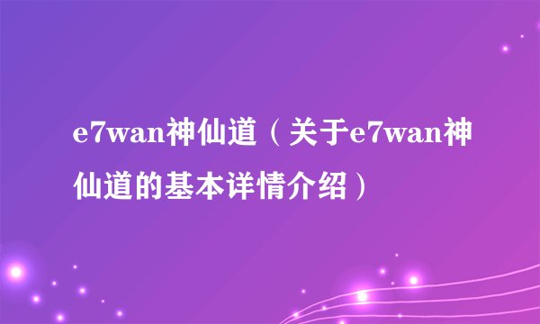 e7wan神仙道（关于e7wan神仙道的基本详情介绍）