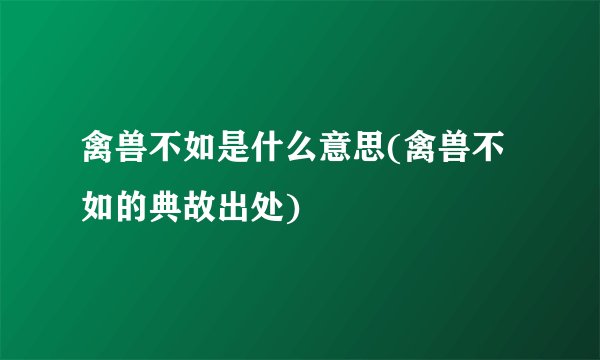 禽兽不如是什么意思(禽兽不如的典故出处)