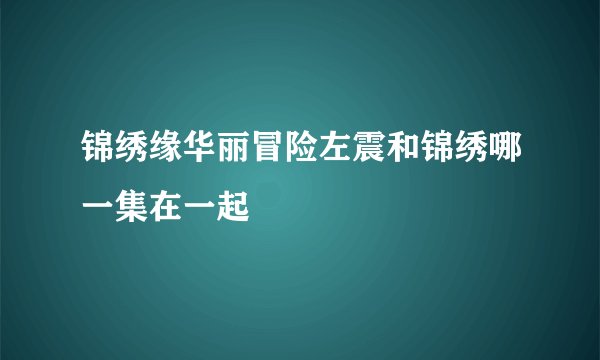 锦绣缘华丽冒险左震和锦绣哪一集在一起