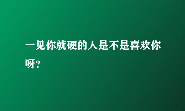 一见你就硬的人是不是喜欢你呀？