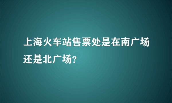 上海火车站售票处是在南广场还是北广场？