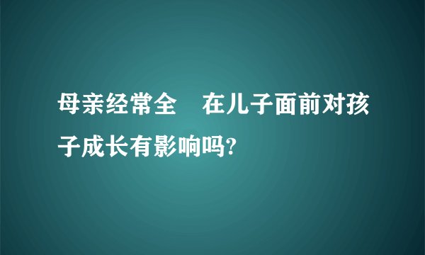 母亲经常全祼在儿子面前对孩子成长有影响吗?