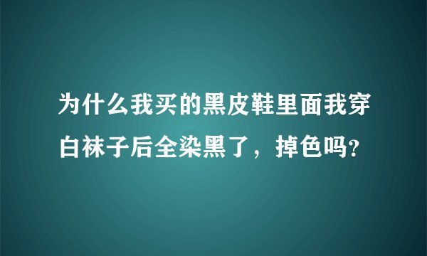 为什么我买的黑皮鞋里面我穿白袜子后全染黑了，掉色吗？