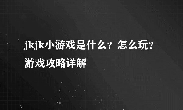 jkjk小游戏是什么？怎么玩？游戏攻略详解