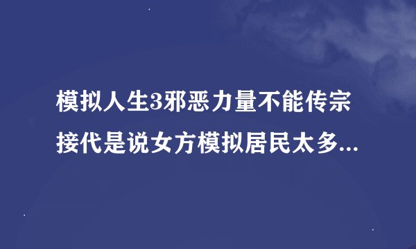 模拟人生3邪恶力量不能传宗接代是说女方模拟居民太多怎么回事？
