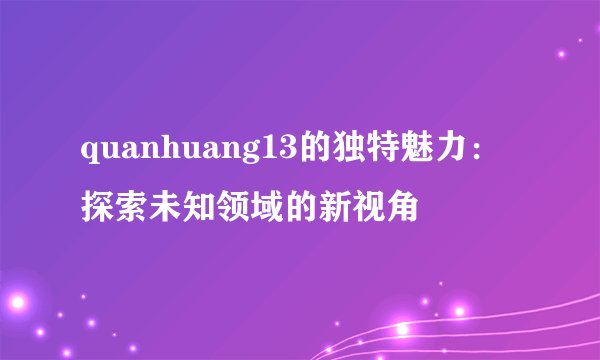 quanhuang13的独特魅力：探索未知领域的新视角