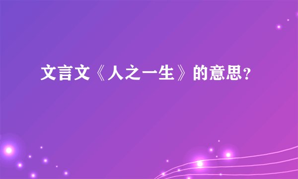 文言文《人之一生》的意思？