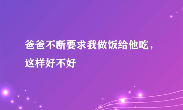 爸爸不断要求我做饭给他吃，这样好不好