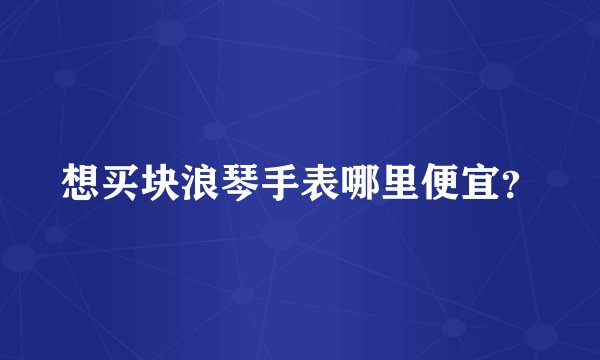 想买块浪琴手表哪里便宜？