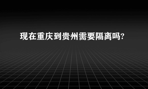 现在重庆到贵州需要隔离吗?