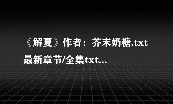 《解夏》作者：芥末奶糖.txt最新章节/全集txt免费下载