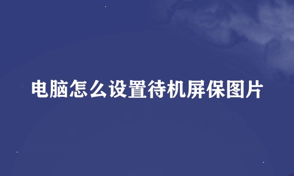 电脑怎么设置待机屏保图片