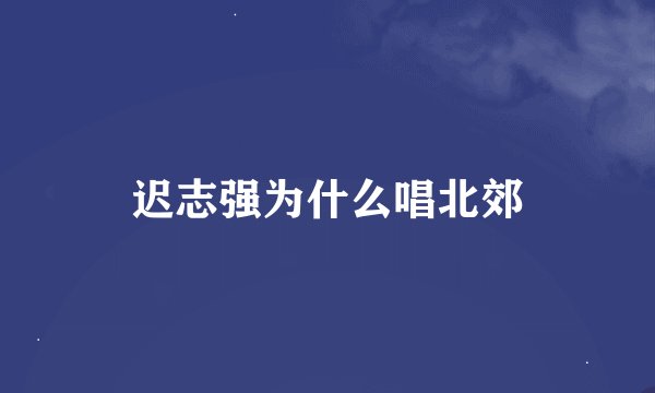 迟志强为什么唱北郊