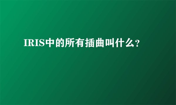 IRIS中的所有插曲叫什么？