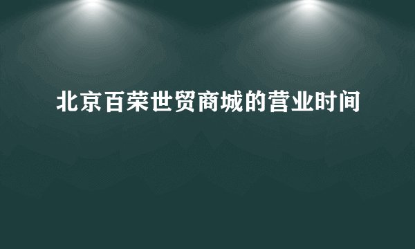 北京百荣世贸商城的营业时间