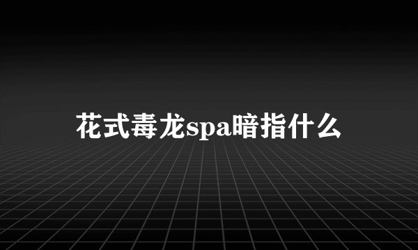 花式毒龙spa暗指什么