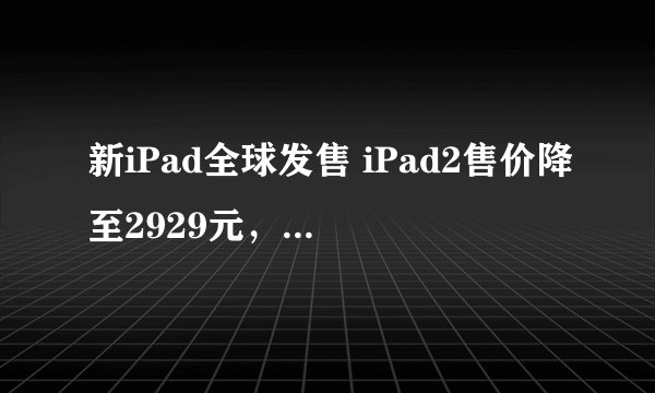 新iPad全球发售 iPad2售价降至2929元，还能再降吗？
