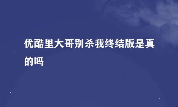 优酷里大哥别杀我终结版是真的吗