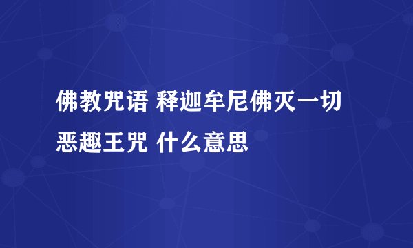 佛教咒语 释迦牟尼佛灭一切恶趣王咒 什么意思