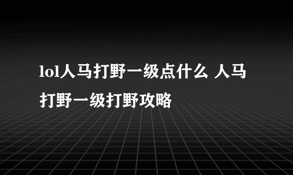 lol人马打野一级点什么 人马打野一级打野攻略