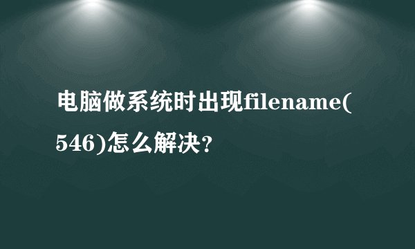 电脑做系统时出现filename(546)怎么解决？