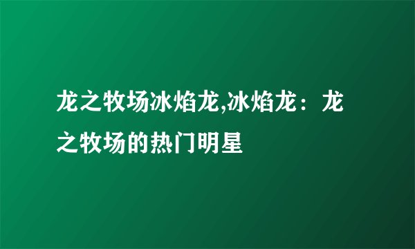 龙之牧场冰焰龙,冰焰龙：龙之牧场的热门明星