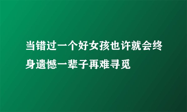 当错过一个好女孩也许就会终身遗憾一辈子再难寻觅