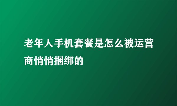 老年人手机套餐是怎么被运营商悄悄捆绑的