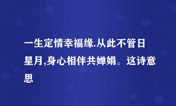 一生定情幸福缘.从此不管日星月,身心相伴共婵娟。这诗意思