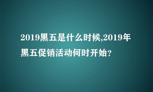 2019黑五是什么时候,2019年黑五促销活动何时开始？