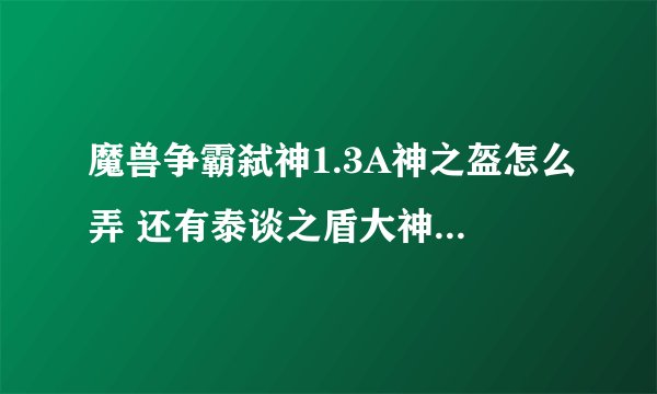 魔兽争霸弑神1.3A神之盔怎么弄 还有泰谈之盾大神们帮帮忙