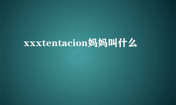 xxxtentacion妈妈叫什么