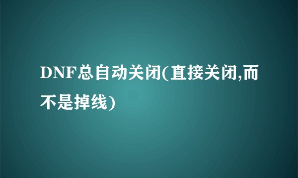 DNF总自动关闭(直接关闭,而不是掉线)