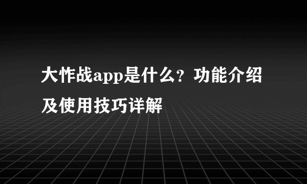 大怍战app是什么？功能介绍及使用技巧详解