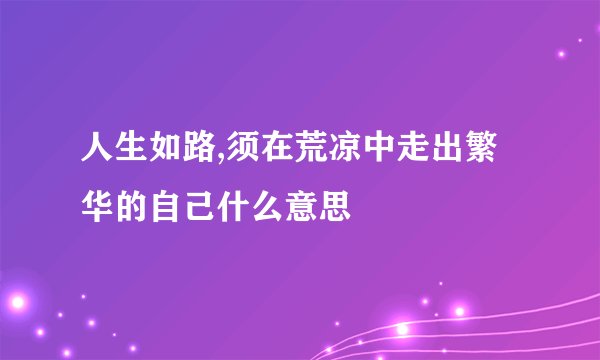 人生如路,须在荒凉中走出繁华的自己什么意思