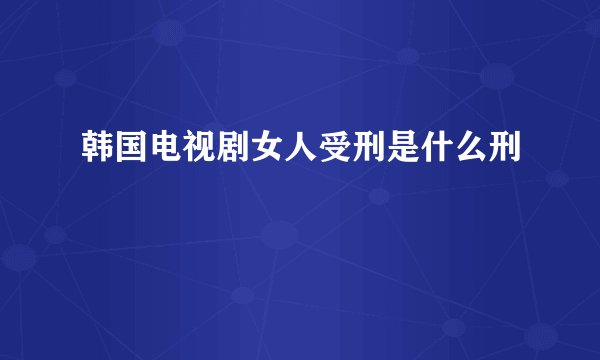 韩国电视剧女人受刑是什么刑