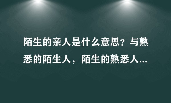 陌生的亲人是什么意思？与熟悉的陌生人，陌生的熟悉人有什么区别？