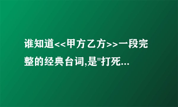 谁知道<<甲方乙方>>一段完整的经典台词,是
