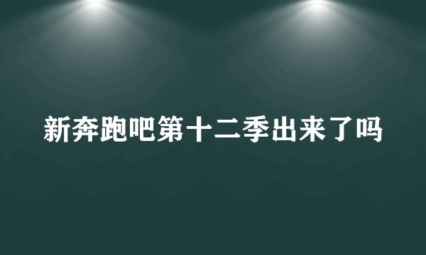 新奔跑吧第十二季出来了吗