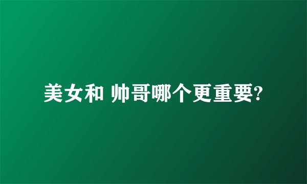 美女和 帅哥哪个更重要?